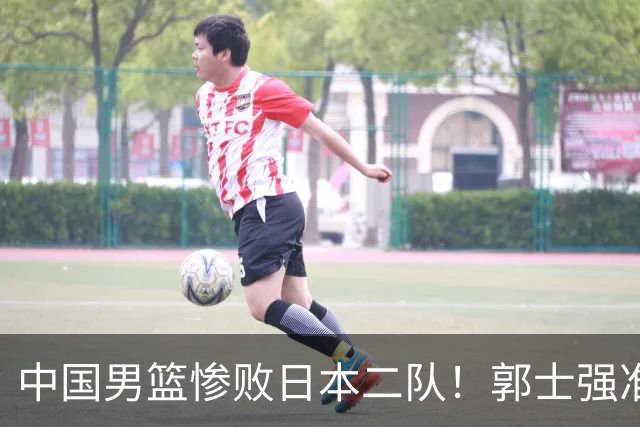 中国男篮惨败日本二队！郭士强准备不足+战术落后，轻敌酿成惨案